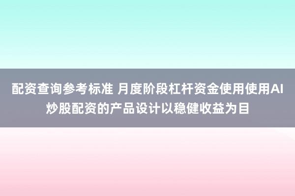 配资查询参考标准 月度阶段杠杆资金使用使用AI炒股配资的产品设计以稳健收益为目
