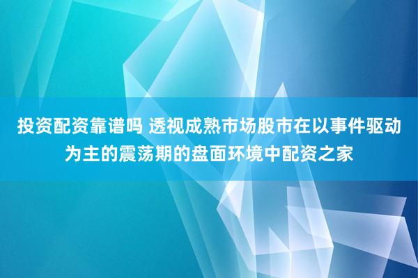 投资配资靠谱吗 透视成熟市场股市在以事件驱动为主的震荡期的盘面环境中配资之家