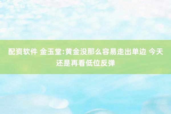 配资软件 金玉堂:黄金没那么容易走出单边 今天还是再看低位反弹