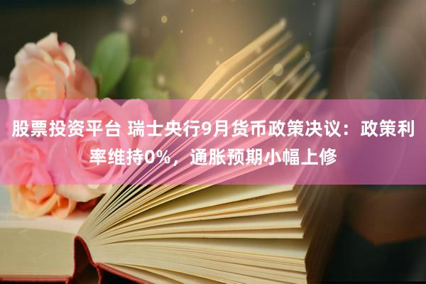 股票投资平台 瑞士央行9月货币政策决议：政策利率维持0%，通胀预期小幅上修