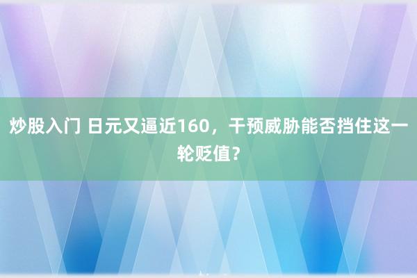 炒股入门 日元又逼近160，干预威胁能否挡住这一轮贬值？