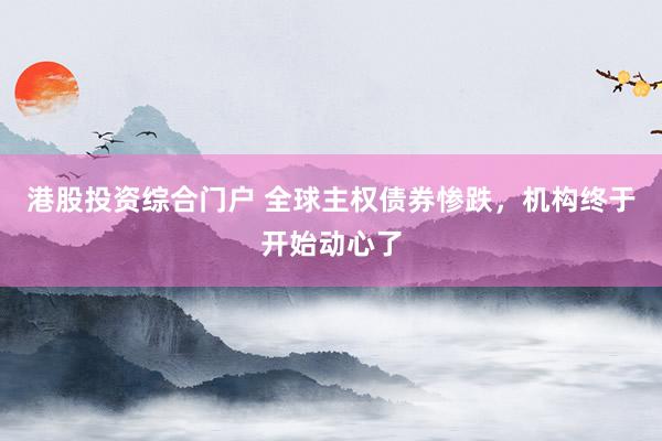 港股投资综合门户 全球主权债券惨跌，机构终于开始动心了