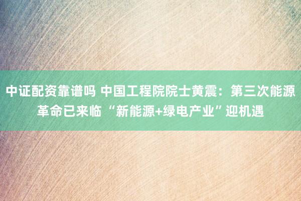 中证配资靠谱吗 中国工程院院士黄震：第三次能源革命已来临 “新能源+绿电产业”迎机遇