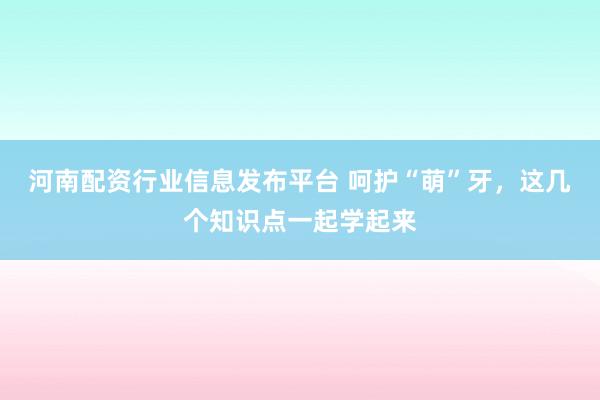 河南配资行业信息发布平台 呵护“萌”牙，这几个知识点一起学起来