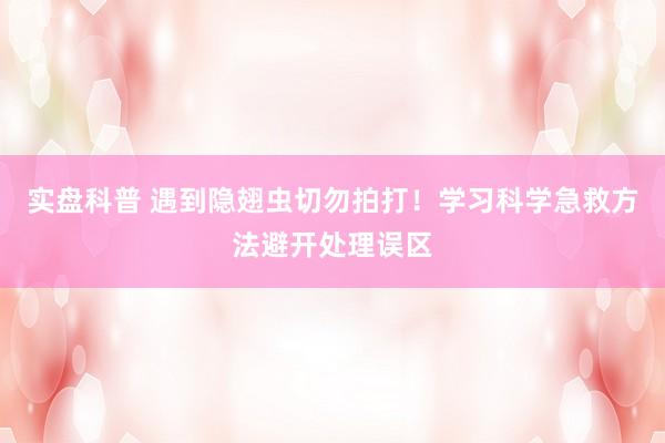 实盘科普 遇到隐翅虫切勿拍打！学习科学急救方法避开处理误区