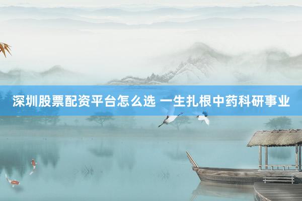 深圳股票配资平台怎么选 一生扎根中药科研事业