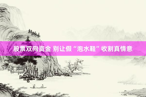 股票双向资金 别让假“泡水鞋”收割真情意