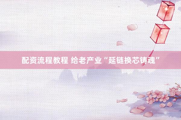 配资流程教程 给老产业“延链换芯铸魂”
