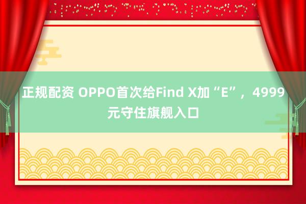 正规配资 OPPO首次给Find X加“E”，4999元守住旗舰入口
