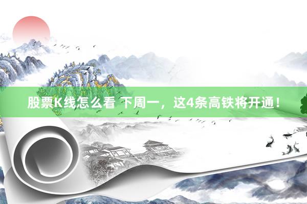 股票K线怎么看 下周一，这4条高铁将开通！