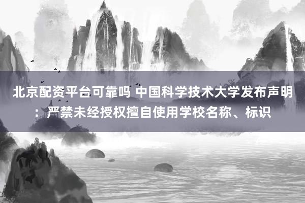 北京配资平台可靠吗 中国科学技术大学发布声明：严禁未经授权擅自使用学校名称、标识