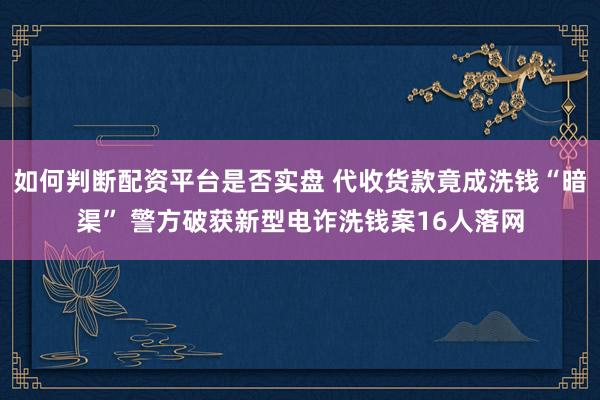 如何判断配资平台是否实盘 代收货款竟成洗钱“暗渠” 警方破获新型电诈洗钱案16人落网