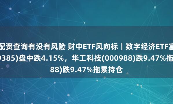 配资查询有没有风险 财中ETF风向标｜数字经济ETF富国(159385)盘中跌4.15%，华工科技(000988)跌9.47%拖累持仓
