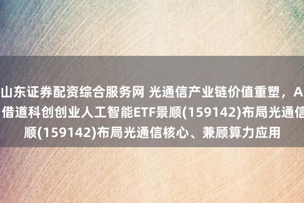 山东证券配资综合服务网 光通信产业链价值重塑，AI指数成布局新抓手！借道科创创业人工智能ETF景顺(159142)布局光通信核心、兼顾算力应用