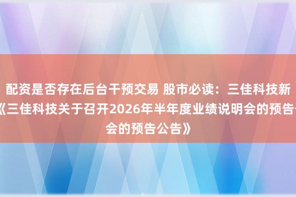配资是否存在后台干预交易 股市必读：三佳科技新发布《三佳科技关于召开2026年半年度业绩说明会的预告公告》